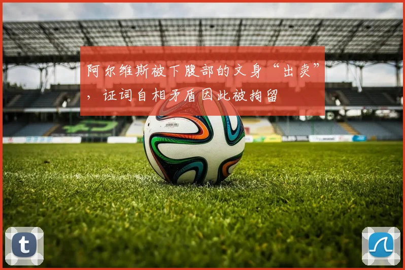 阿尔维斯被下腹部的文身“出卖”，证词自相矛盾因此被拘留