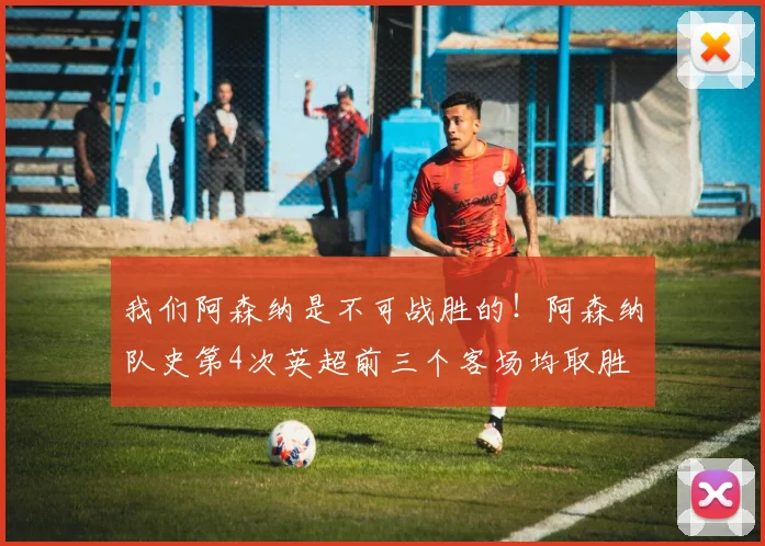 我们阿森纳是不可战胜的！阿森纳队史第4次英超前三个客场均取胜