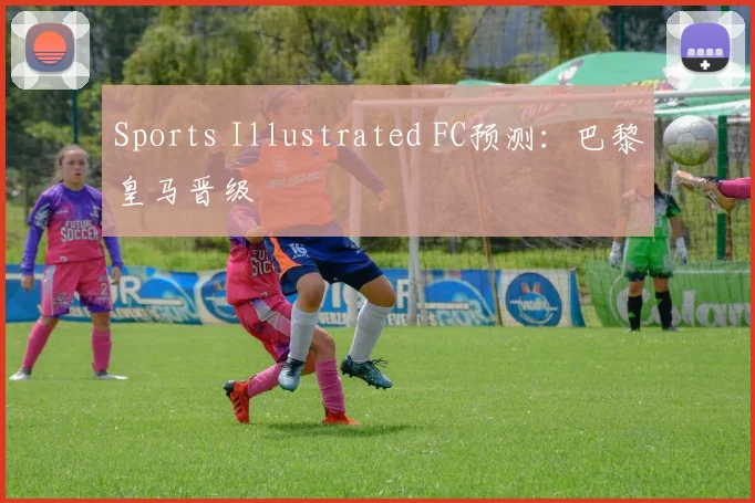 Sports Illustrated FC预测：巴黎皇马晋级