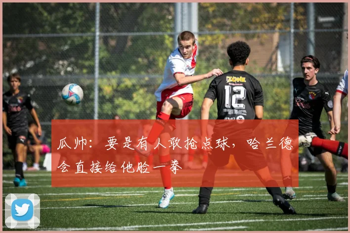 瓜帅：要是有人敢抢点球，哈兰德会直接给他脸一拳