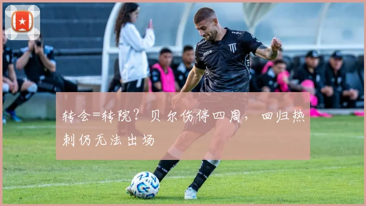 转会=转院？贝尔伤停四周，回归热刺仍无法出场