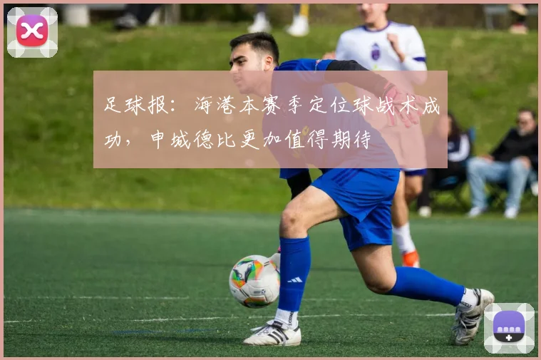 足球报：海港本赛季定位球战术成功，申城德比更加值得期待