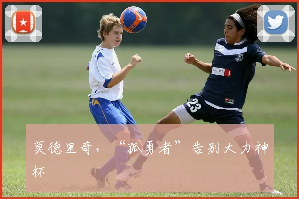 莫德里奇，“孤勇者”告别大力神杯