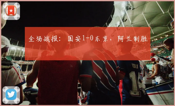 全场战报：国安1-0东京，阿兰制胜