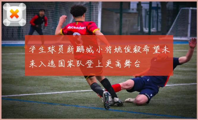 学生球员新鹏城小将姚俊毅希望未来入选国家队登上更高舞台