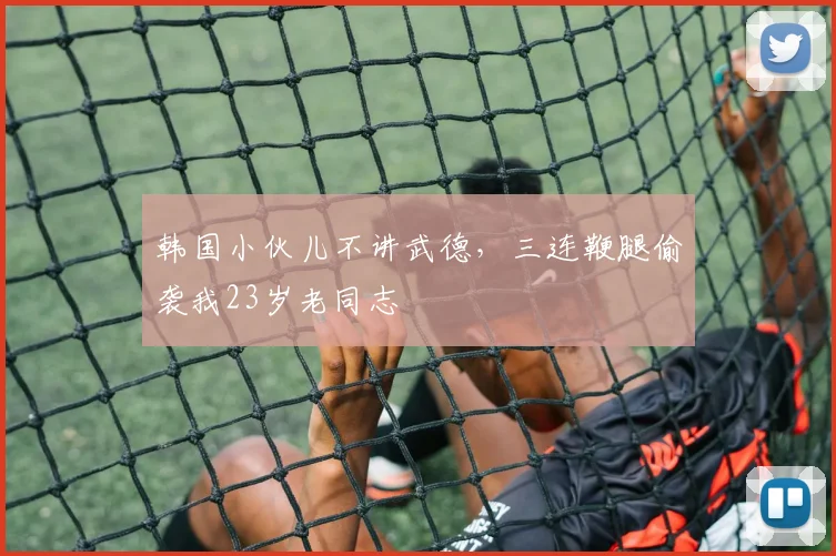 韩国小伙儿不讲武德，三连鞭腿偷袭我23岁老同志