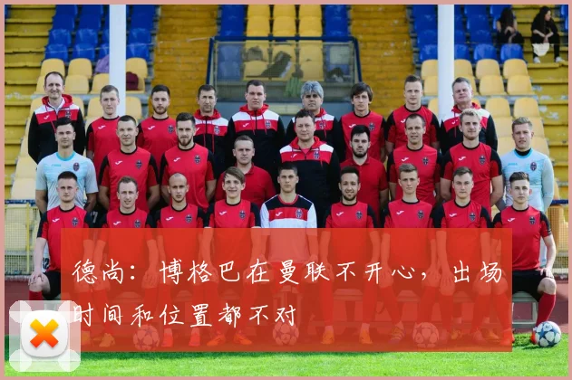 德尚：博格巴在曼联不开心，出场时间和位置都不对