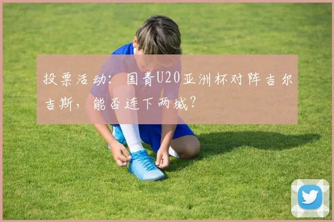 投票活动：国青U20亚洲杯对阵吉尔吉斯，能否连下两城？