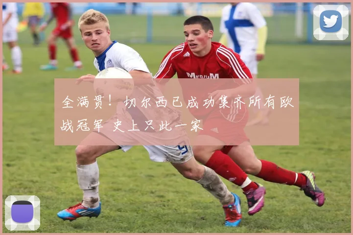 全满贯！切尔西已成功集齐所有欧战冠军 史上只此一家