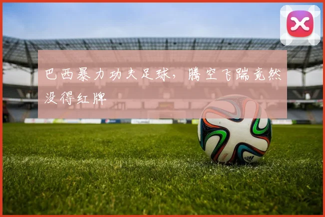 巴西暴力功夫足球，腾空飞踹竟然没得红牌