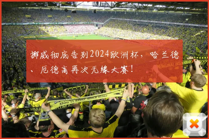 挪威彻底告别2024欧洲杯，哈兰德、厄德高再次无缘大赛！