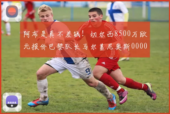 阿布是真不差钱！切尔西8500万欧元报价巴黎队长马尔基尼奥斯0000644