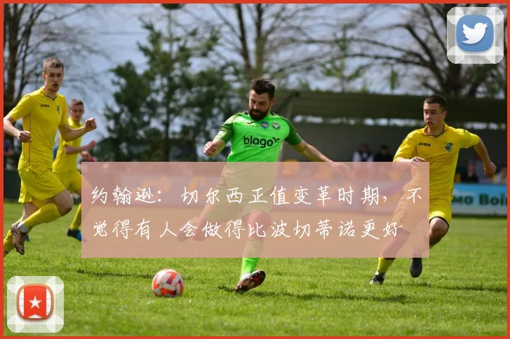 约翰逊：切尔西正值变革时期，不觉得有人会做得比波切蒂诺更好