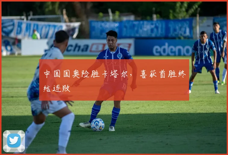 中国国奥险胜卡塔尔，喜获首胜终结连败