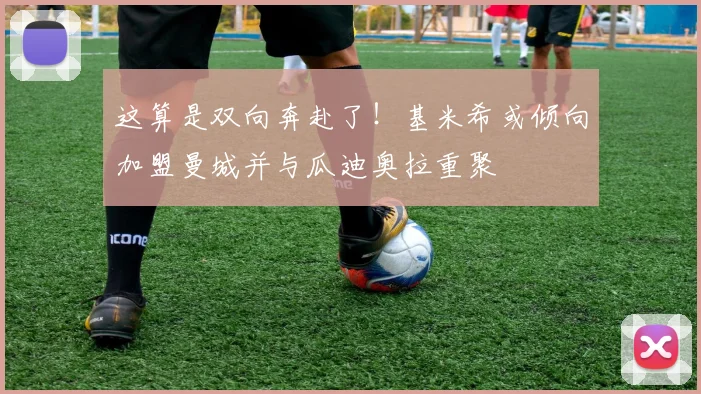 这算是双向奔赴了！基米希或倾向加盟曼城并与瓜迪奥拉重聚