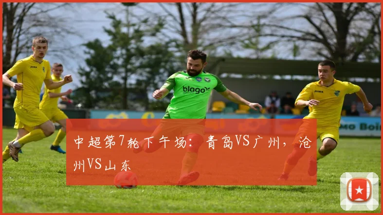 中超第7轮下午场：青岛VS广州，沧州VS山东