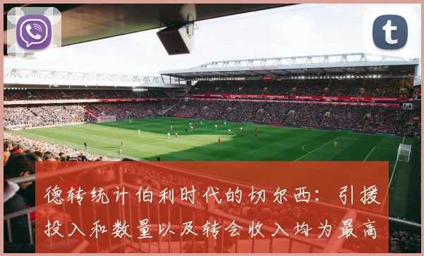 德转统计伯利时代的切尔西：引援投入和数量以及转会收入均为最高