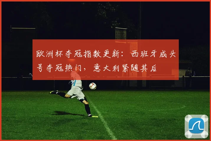 欧洲杯夺冠指数更新：西班牙成头号夺冠热门，意大利紧随其后
