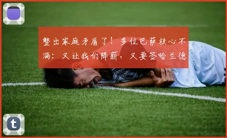 整出家庭矛盾了！多位巴萨核心不满：又让我们降薪，又要签哈兰德