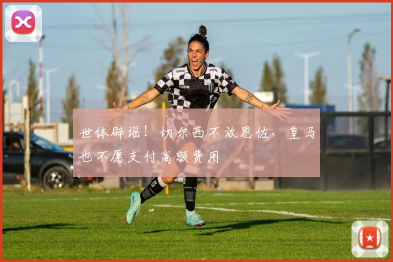 世体辟谣！切尔西不放恩佐，皇马也不愿支付高额费用