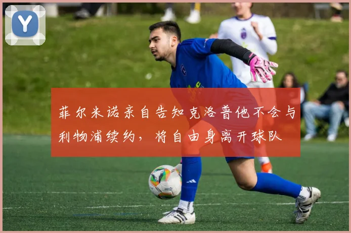 菲尔米诺亲自告知克洛普他不会与利物浦续约，将自由身离开球队