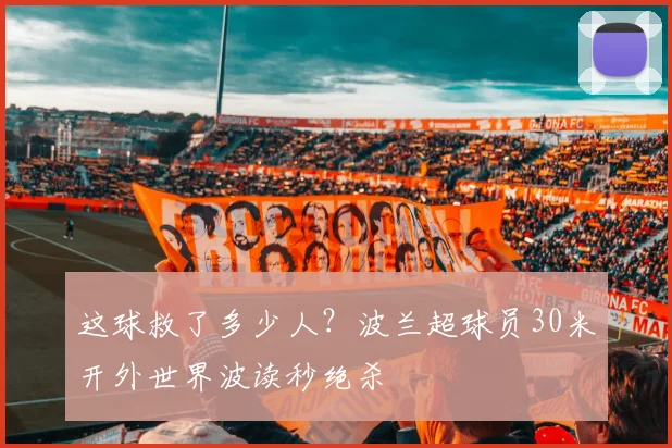 这球救了多少人？波兰超球员30米开外世界波读秒绝杀