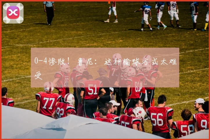 0-4惨败！鲁尼：这种输球方式太难受