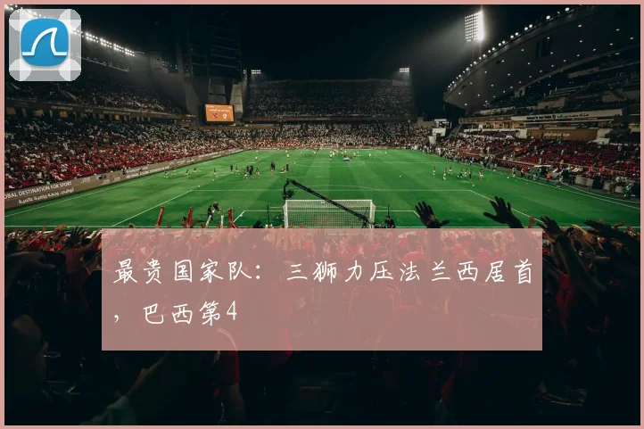 最贵国家队：三狮力压法兰西居首，巴西第4