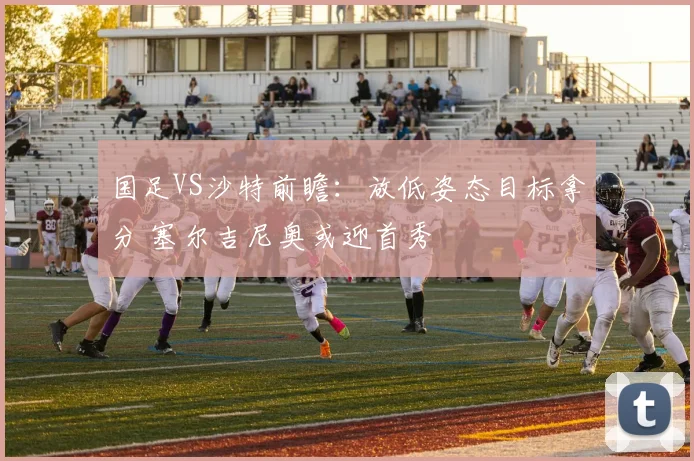 国足VS沙特前瞻：放低姿态目标拿分 塞尔吉尼奥或迎首秀