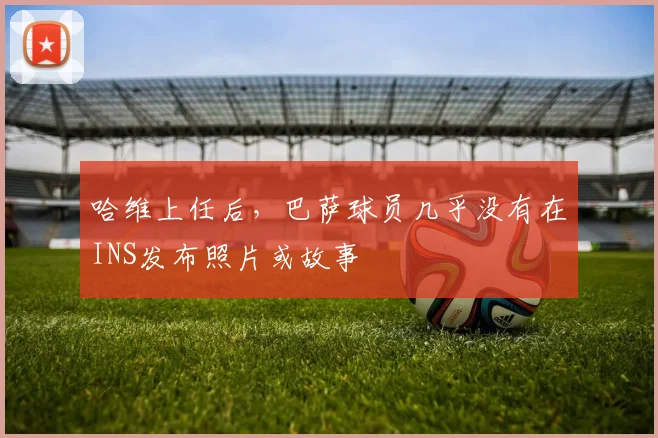 哈维上任后，巴萨球员几乎没有在INS发布照片或故事