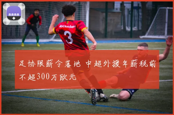 足协限薪令落地 中超外援年薪税前不超300万欧元