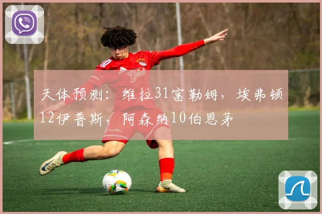 天体预测：维拉31富勒姆，埃弗顿12伊普斯，阿森纳10伯恩茅