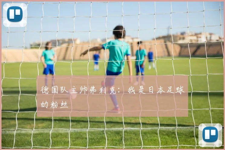 德国队主帅弗利克：我是日本足球的粉丝