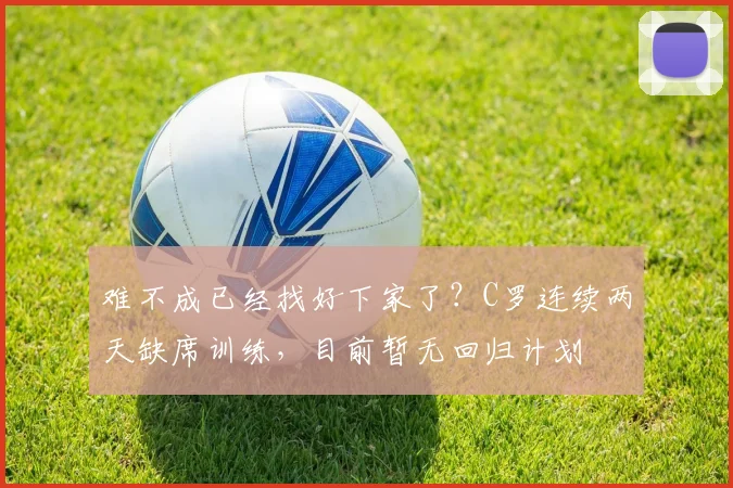 难不成已经找好下家了？C罗连续两天缺席训练，目前暂无回归计划