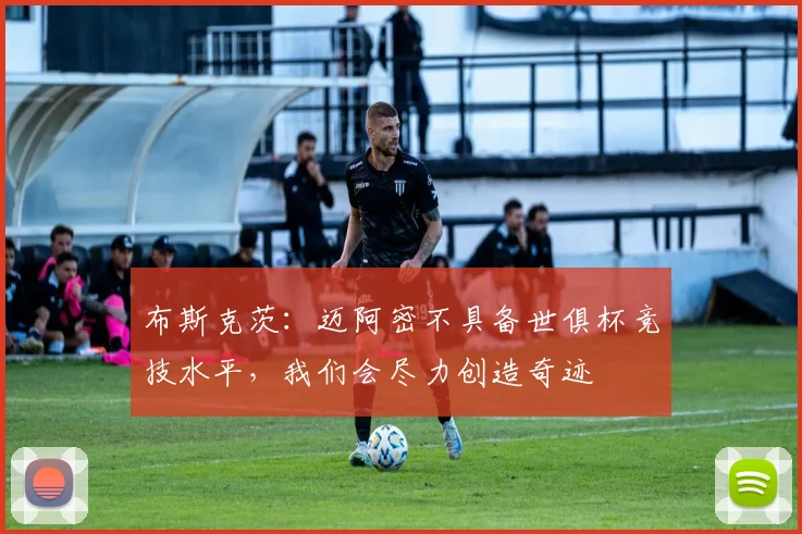 布斯克茨：迈阿密不具备世俱杯竞技水平，我们会尽力创造奇迹