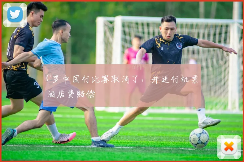 C罗中国行比赛取消了，并进行机票酒店费赔偿