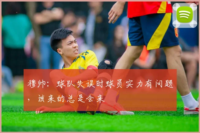 穆帅：球队失误时球员实力有问题，该来的总是会来