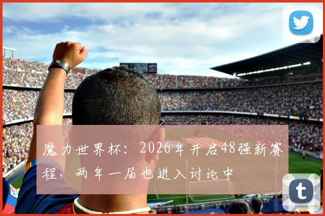 魔力世界杯：2026年开启48强新赛程，两年一届也进入讨论中
