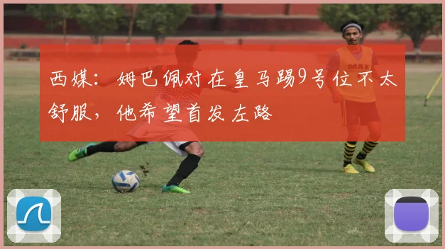 西媒：姆巴佩对在皇马踢9号位不太舒服，他希望首发左路