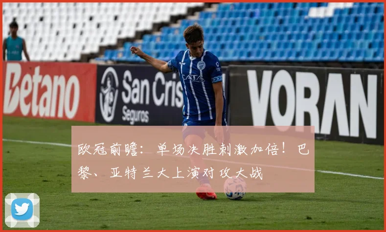 欧冠前瞻：单场决胜刺激加倍！巴黎、亚特兰大上演对攻大战