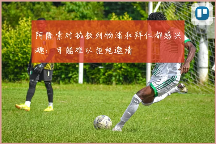 阿隆索对执教利物浦和拜仁都感兴趣，可能难以拒绝邀请