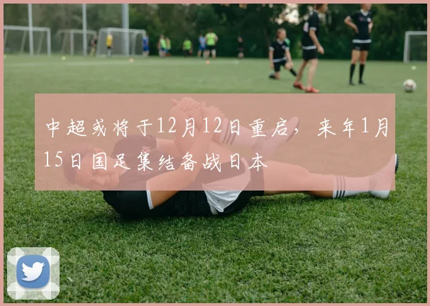中超或将于12月12日重启，来年1月15日国足集结备战日本