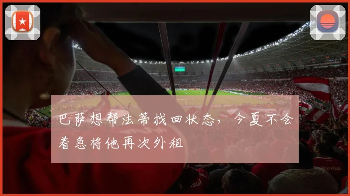 巴萨想帮法蒂找回状态，今夏不会着急将他再次外租