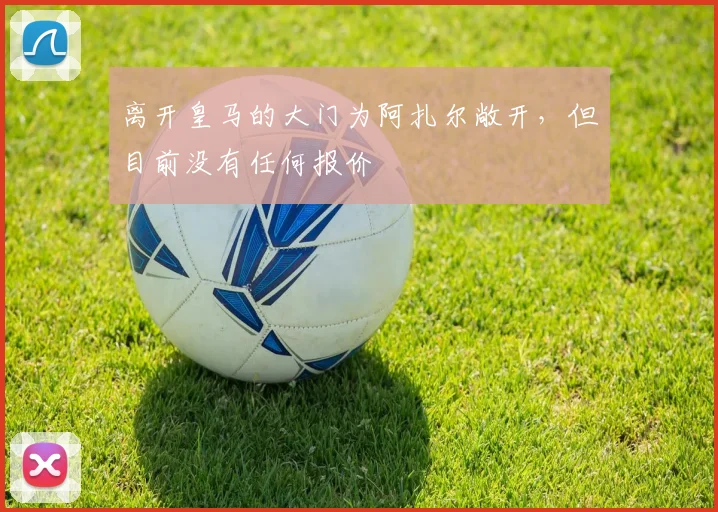 离开皇马的大门为阿扎尔敞开，但目前没有任何报价