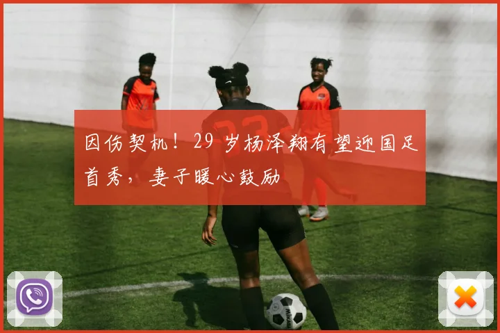 因伤契机！29 岁杨泽翔有望迎国足首秀，妻子暖心鼓励