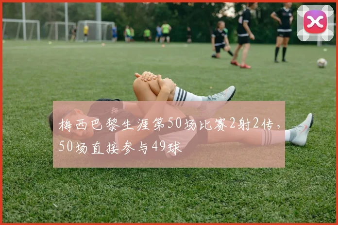 梅西巴黎生涯第50场比赛2射2传，50场直接参与49球