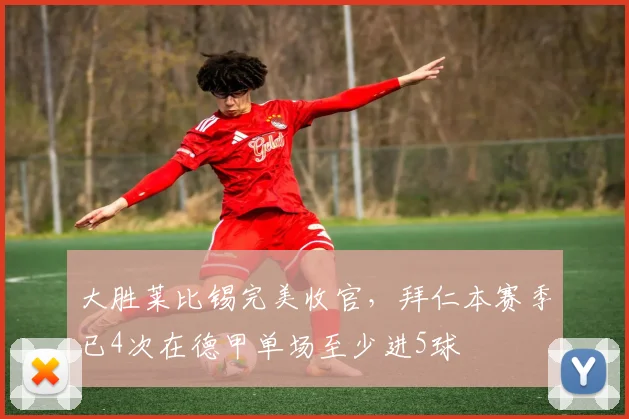 大胜莱比锡完美收官，拜仁本赛季已4次在德甲单场至少进5球