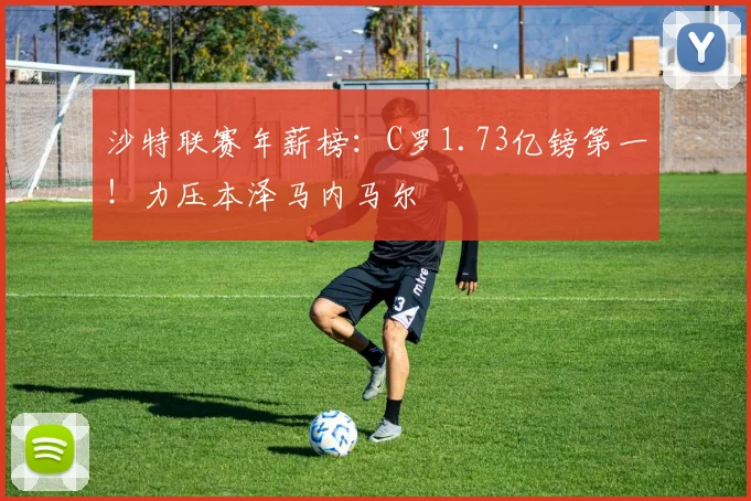 沙特联赛年薪榜：C罗1.73亿镑第一！力压本泽马内马尔