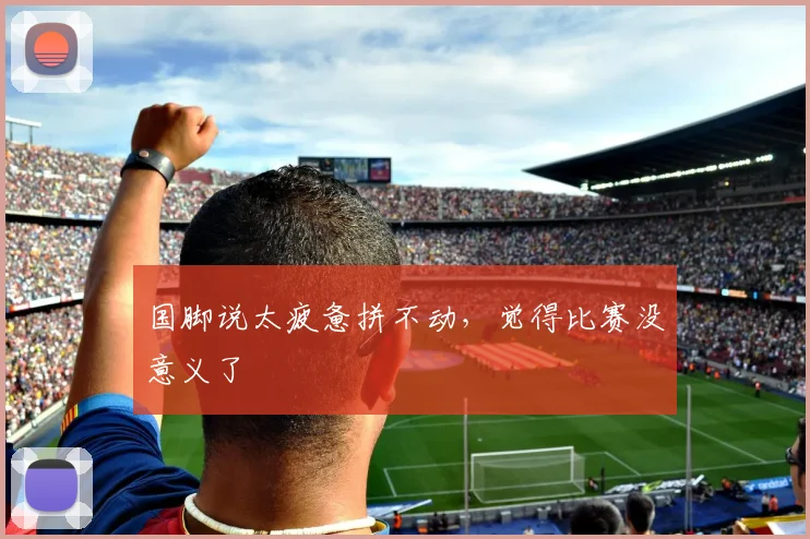 国脚说太疲惫拼不动，觉得比赛没意义了
