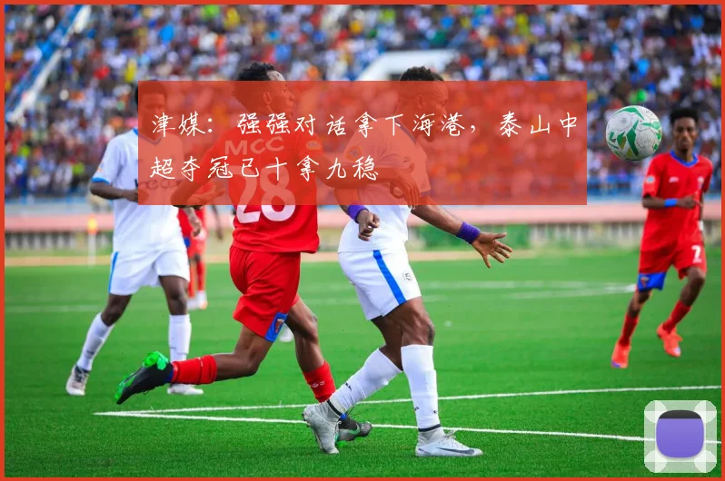 津媒：强强对话拿下海港，泰山中超夺冠已十拿九稳